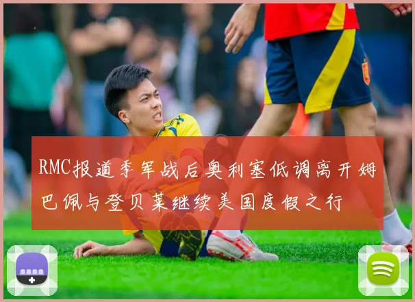 RMC报道季军战后奥利塞低调离开姆巴佩与登贝莱继续美国度假之行