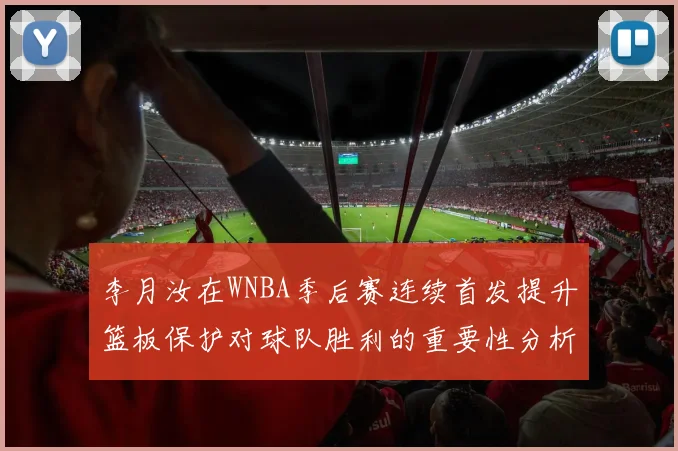李月汝在WNBA季后赛连续首发提升篮板保护对球队胜利的重要性分析