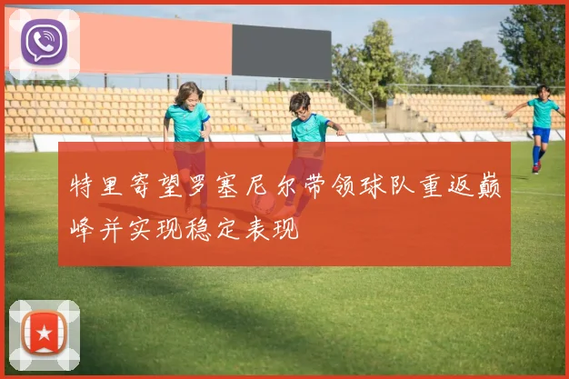 特里寄望罗塞尼尔带领球队重返巅峰并实现稳定表现