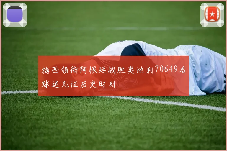 梅西领衔阿根廷战胜奥地利70649名球迷见证历史时刻
