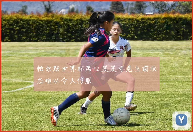 帕尔默世界杯席位岌岌可危当前状态难以令人信服