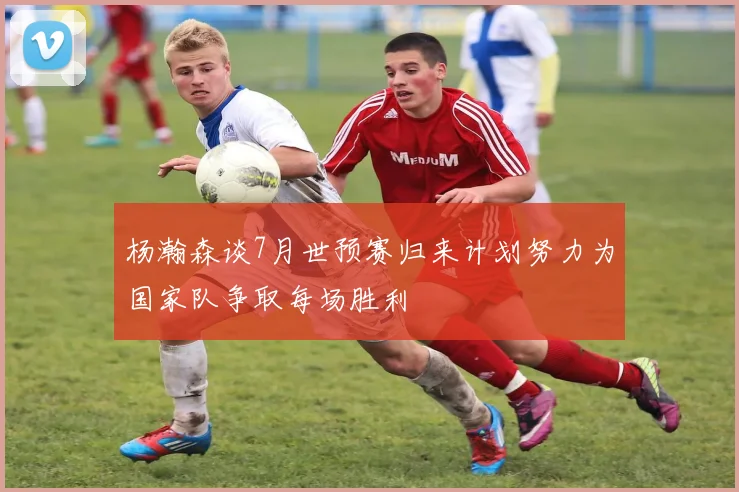 杨瀚森谈7月世预赛归来计划努力为国家队争取每场胜利