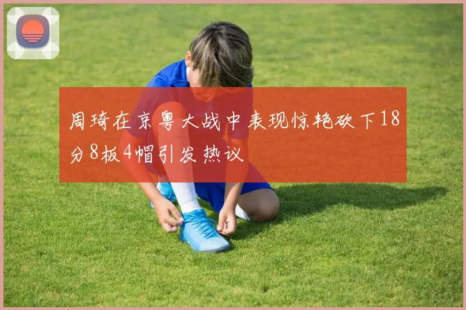 周琦在京粤大战中表现惊艳砍下18分8板4帽引发热议