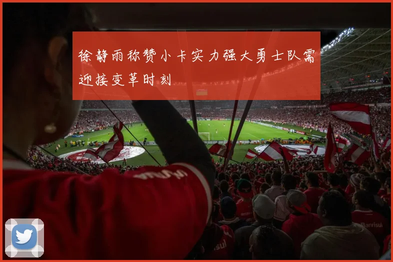 徐静雨称赞小卡实力强大勇士队需迎接变革时刻