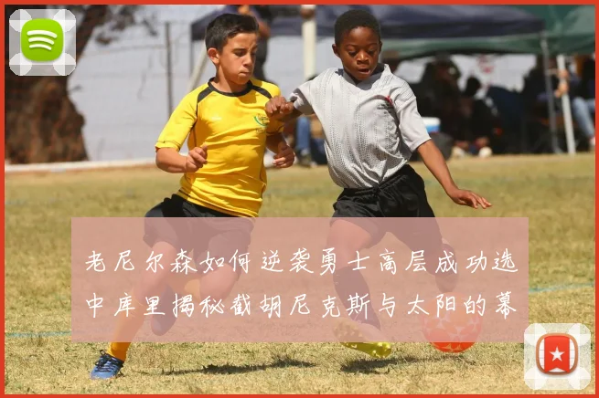 老尼尔森如何逆袭勇士高层成功选中库里揭秘截胡尼克斯与太阳的幕后故事