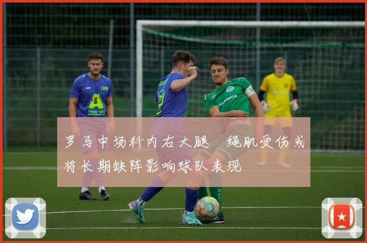 罗马中场科内右大腿腘绳肌受伤或将长期缺阵影响球队表现