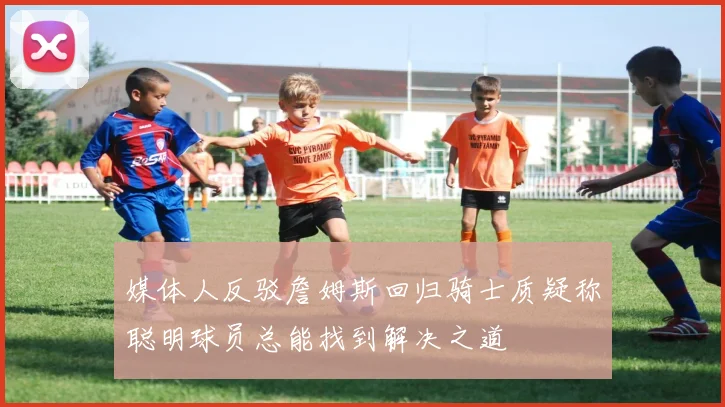 媒体人反驳詹姆斯回归骑士质疑称聪明球员总能找到解决之道