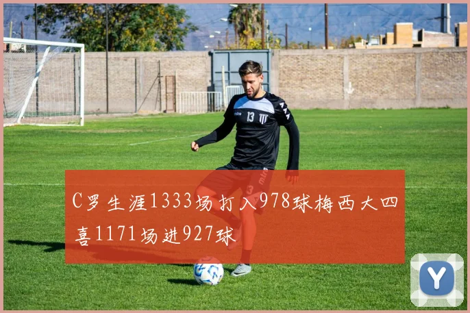 C罗生涯1333场打入978球梅西大四喜1171场进927球