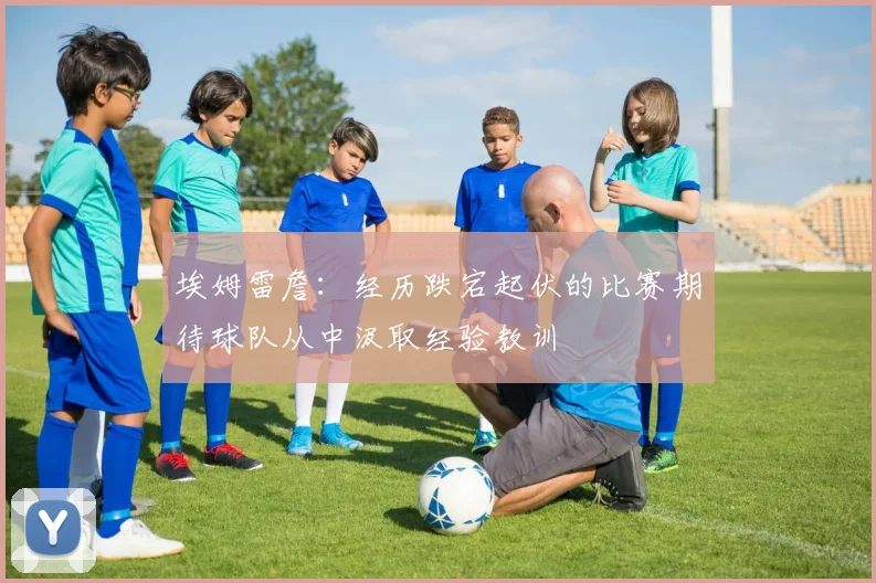 埃姆雷詹：经历跌宕起伏的比赛期待球队从中汲取经验教训