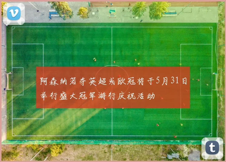 阿森纳若夺英超或欧冠将于5月31日举行盛大冠军游行庆祝活动