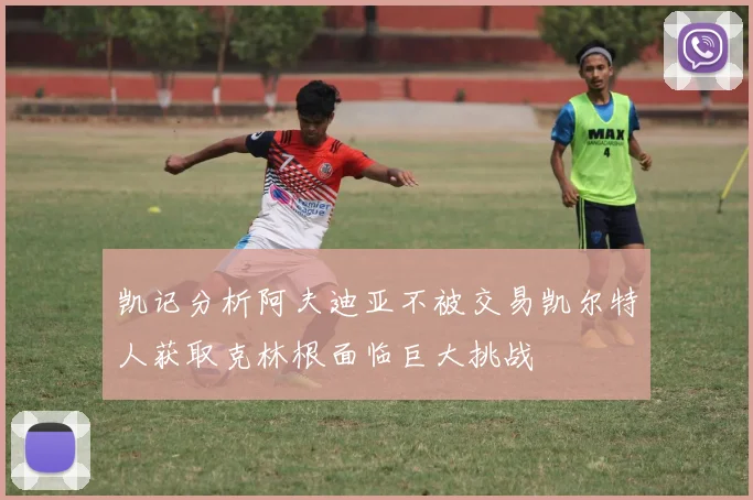 凯记分析阿夫迪亚不被交易凯尔特人获取克林根面临巨大挑战
