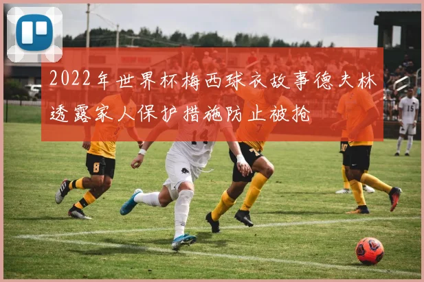2022年世界杯梅西球衣故事德夫林透露家人保护措施防止被抢