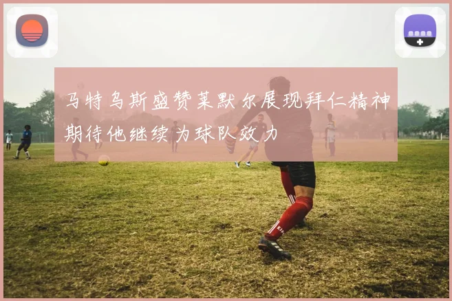 马特乌斯盛赞莱默尔展现拜仁精神期待他继续为球队效力