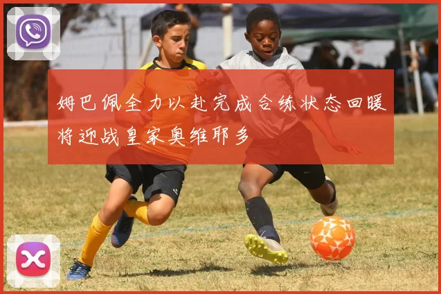 姆巴佩全力以赴完成合练状态回暖将迎战皇家奥维耶多