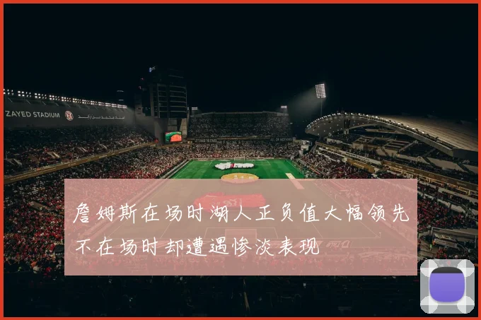 詹姆斯在场时湖人正负值大幅领先不在场时却遭遇惨淡表现