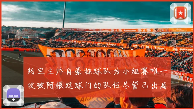 约旦主帅自豪称球队为小组赛唯一攻破阿根廷球门的队伍尽管已出局
