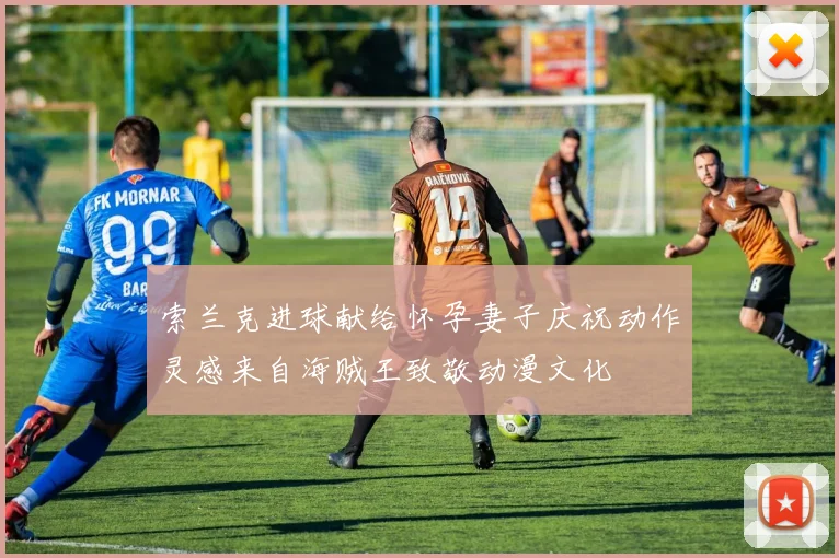 索兰克进球献给怀孕妻子庆祝动作灵感来自海贼王致敬动漫文化