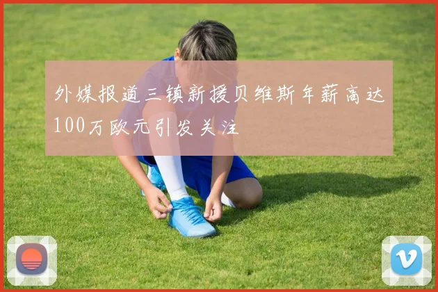 外媒报道三镇新援贝维斯年薪高达100万欧元引发关注