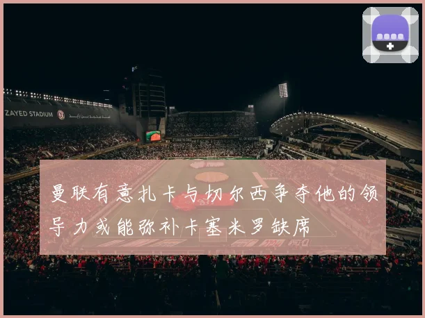 曼联有意扎卡与切尔西争夺他的领导力或能弥补卡塞米罗缺席