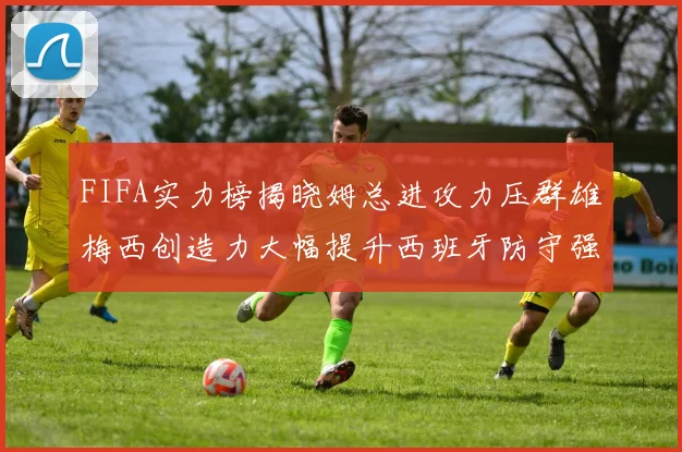 FIFA实力榜揭晓姆总进攻力压群雄梅西创造力大幅提升西班牙防守强势包揽前三
