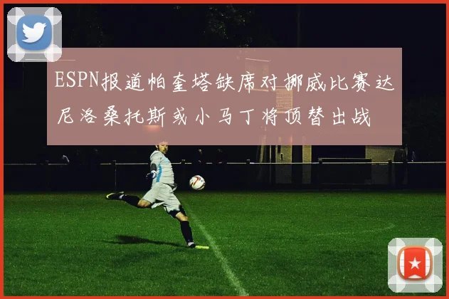 ESPN报道帕奎塔缺席对挪威比赛达尼洛桑托斯或小马丁将顶替出战