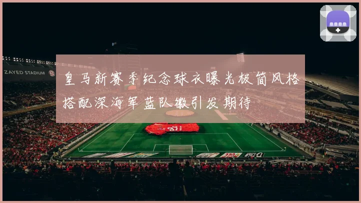 皇马新赛季纪念球衣曝光极简风格搭配深海军蓝队徽引发期待