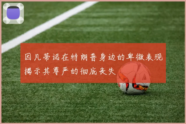 因凡蒂诺在特朗普身边的卑微表现揭示其尊严的彻底丧失