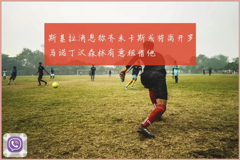 斯基拉消息称齐米卡斯或将离开罗马诺丁汉森林有意租借他