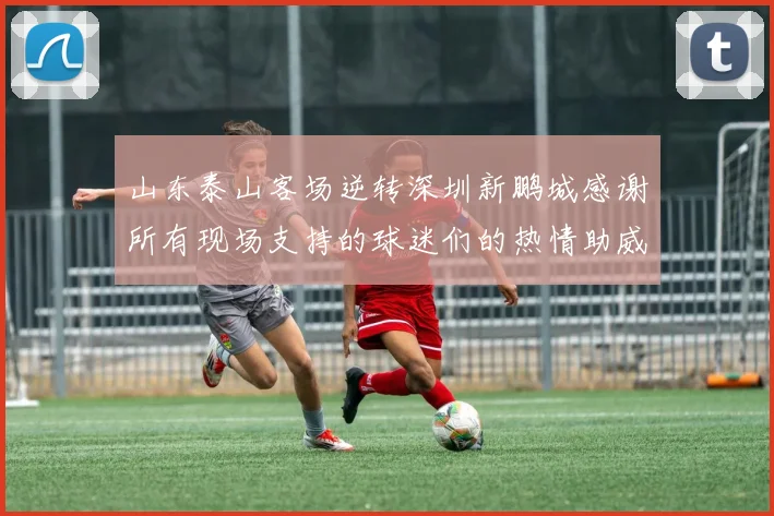 山东泰山客场逆转深圳新鹏城感谢所有现场支持的球迷们的热情助威