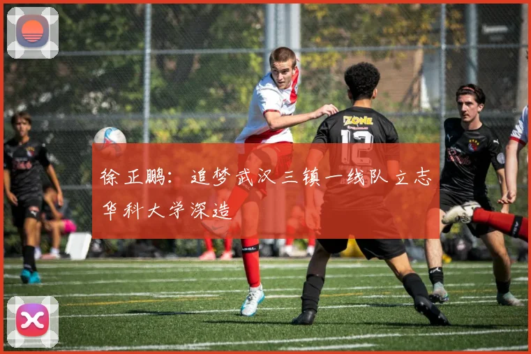 徐正鹏：追梦武汉三镇一线队立志华科大学深造