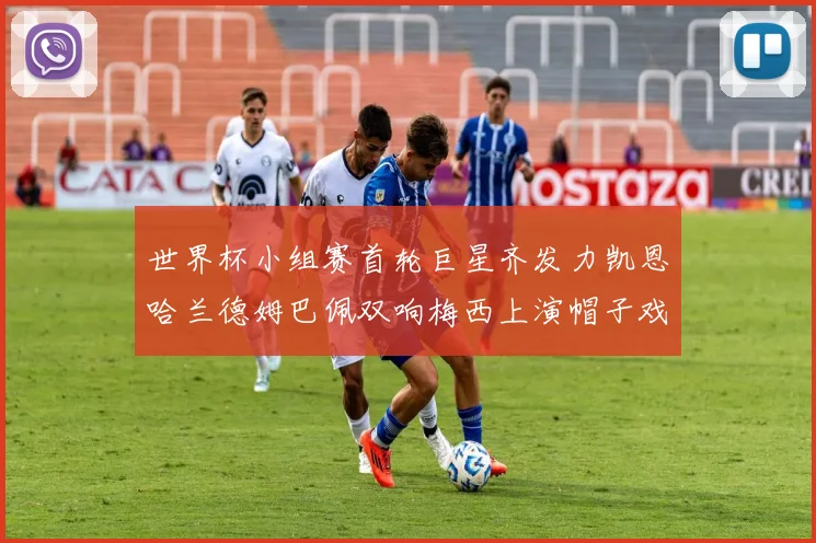 世界杯小组赛首轮巨星齐发力凯恩哈兰德姆巴佩双响梅西上演帽子戏法