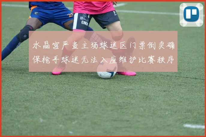 水晶宫严查主场球迷区门票倒卖确保枪手球迷无法入座维护比赛秩序