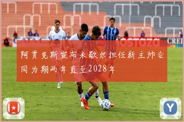 阿贾克斯宣布米歇尔担任新主帅合同为期两年直至2028年