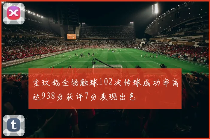 金玟哉全场触球102次传球成功率高达938分获评7分表现出色