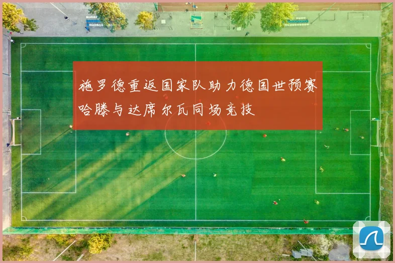 施罗德重返国家队助力德国世预赛哈滕与达席尔瓦同场竞技