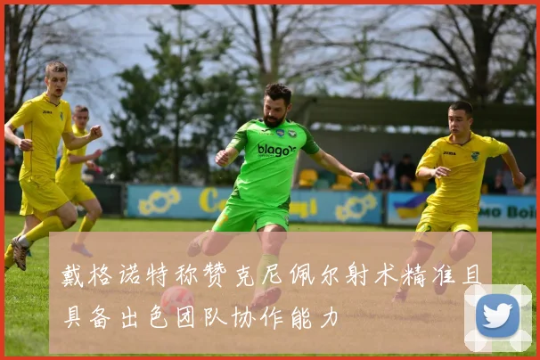 戴格诺特称赞克尼佩尔射术精准且具备出色团队协作能力