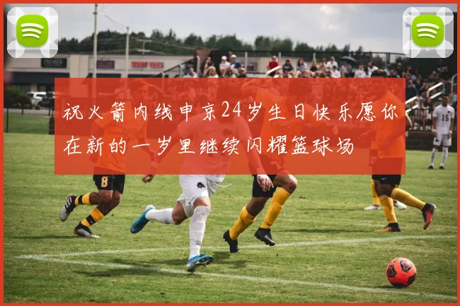 祝火箭内线申京24岁生日快乐愿你在新的一岁里继续闪耀篮球场