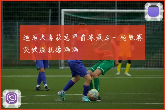 迪乌夫喜获意甲首球最后一轮联赛突破成就感满满