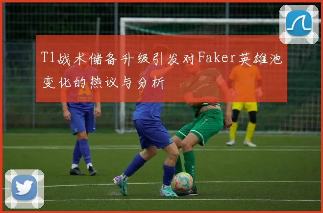 T1战术储备升级引发对Faker英雄池变化的热议与分析