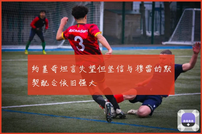 约基奇坦言失望但坚信与穆雷的默契配合依旧强大