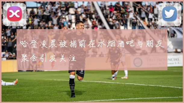 哈登凌晨被捕前在水烟酒吧与朋友聚会引发关注