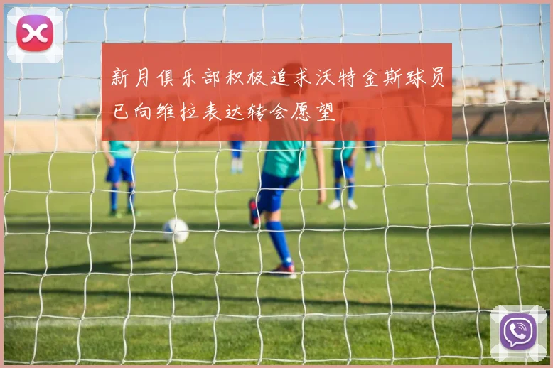新月俱乐部积极追求沃特金斯球员已向维拉表达转会愿望